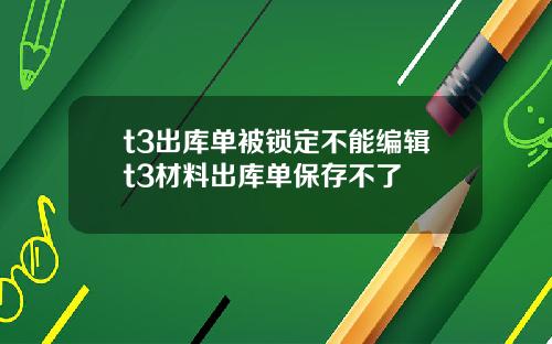 t3出库单被锁定不能编辑t3材料出库单保存不了