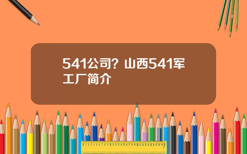 541公司？山西541军工厂简介