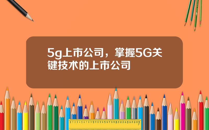 5g上市公司，掌握5G关键技术的上市公司