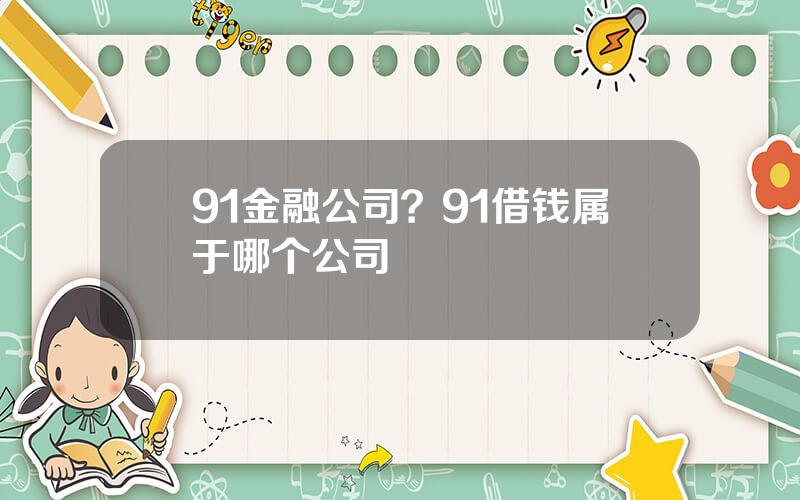 91金融公司？91借钱属于哪个公司