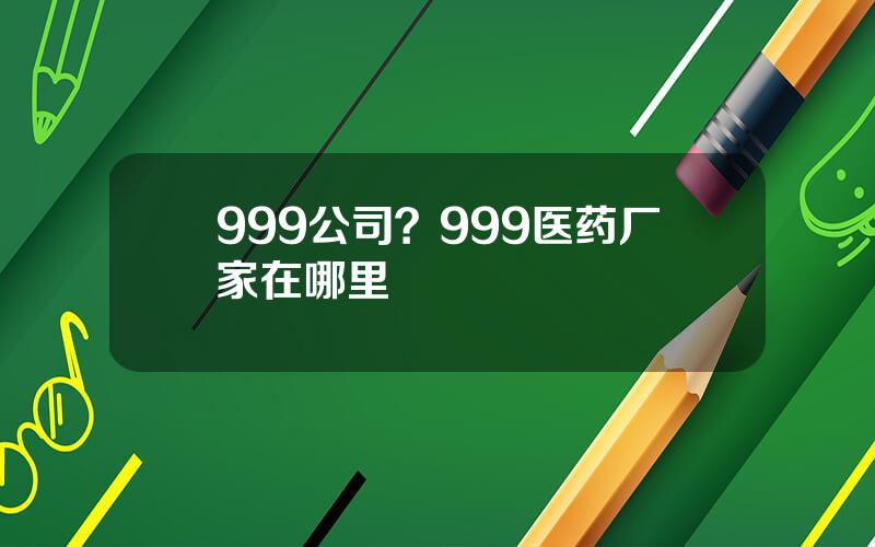 999公司？999医药厂家在哪里