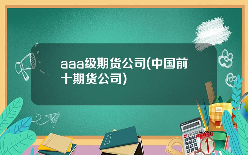 aaa级期货公司(中国前十期货公司)