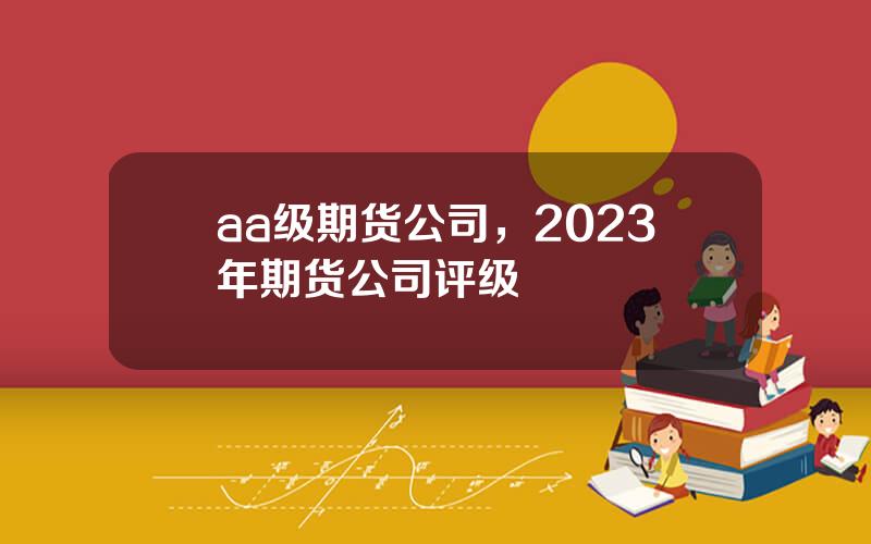 aa级期货公司，2023年期货公司评级