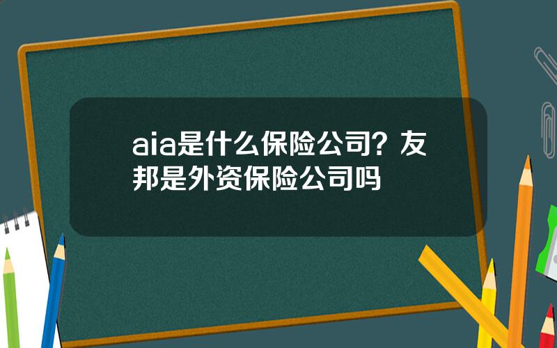 aia是什么保险公司？友邦是外资保险公司吗