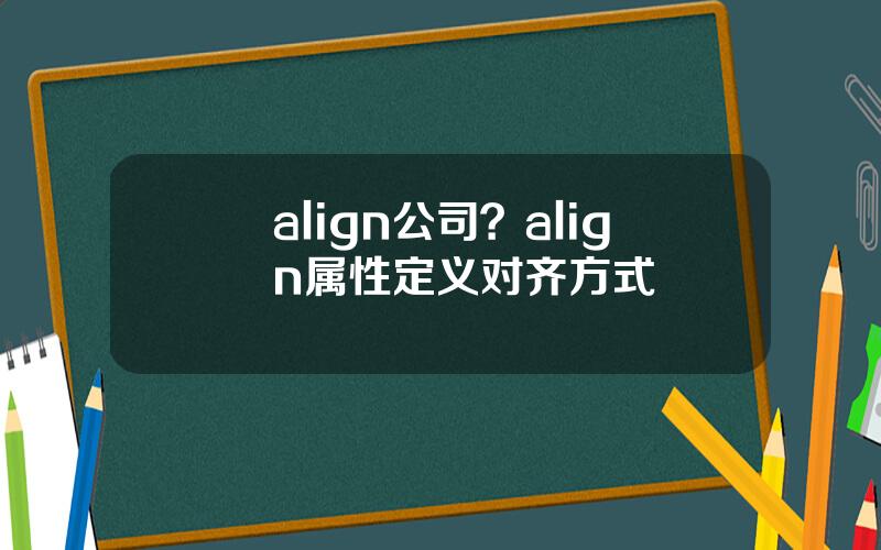 align公司？align属性定义对齐方式