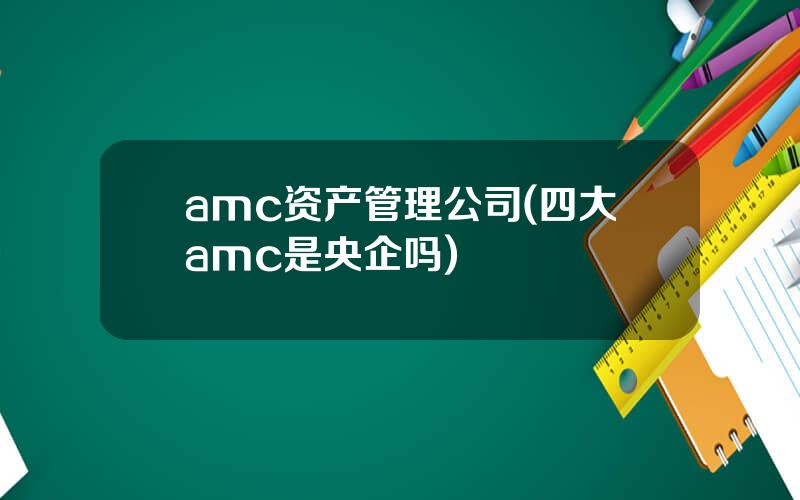 amc资产管理公司(四大amc是央企吗)