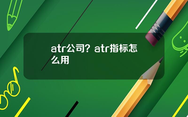 atr公司？atr指标怎么用