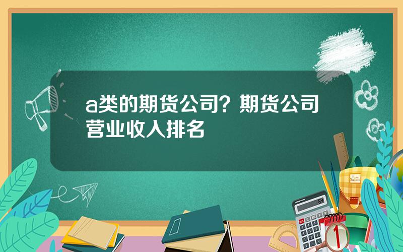 a类的期货公司？期货公司营业收入排名