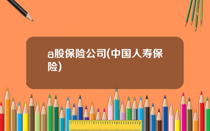 a股保险公司(中国人寿保险)