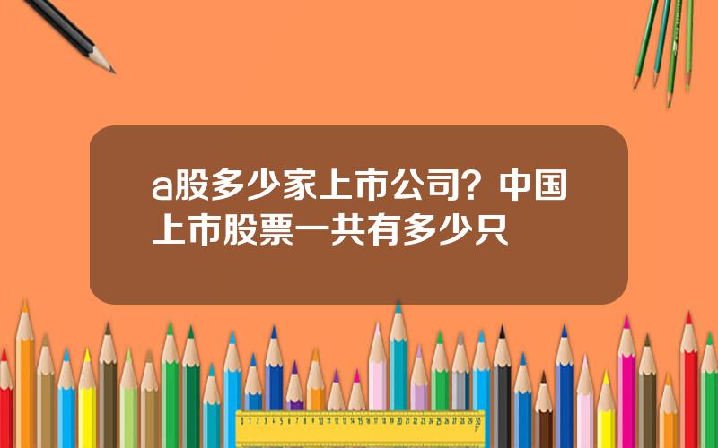 a股多少家上市公司？中国上市股票一共有多少只