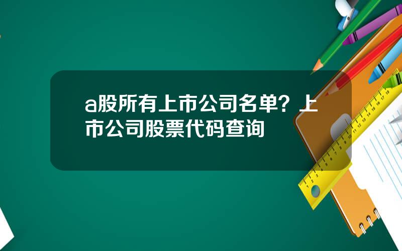 a股所有上市公司名单？上市公司股票代码查询