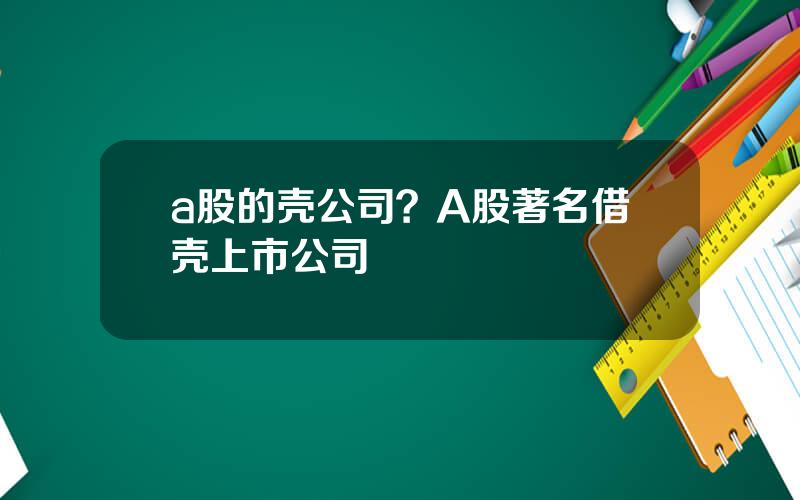 a股的壳公司？A股著名借壳上市公司