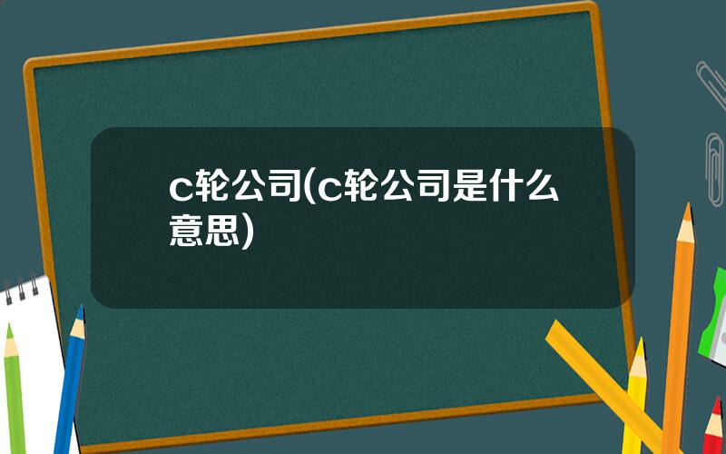 c轮公司(c轮公司是什么意思)