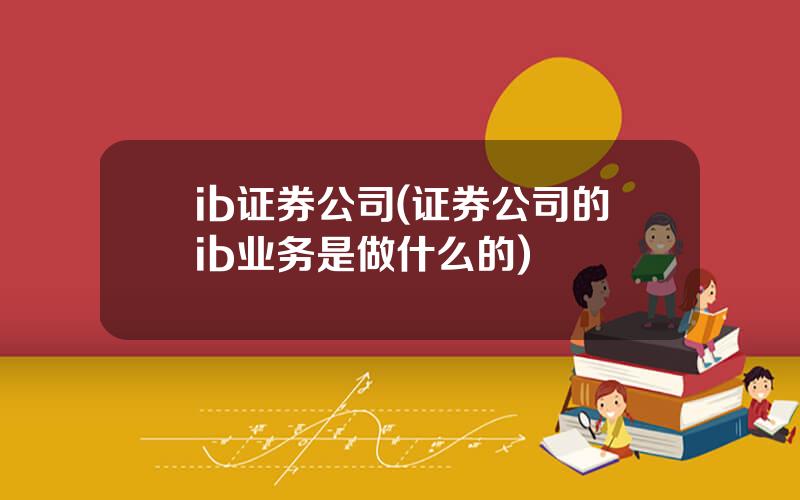 ib证券公司(证券公司的ib业务是做什么的)