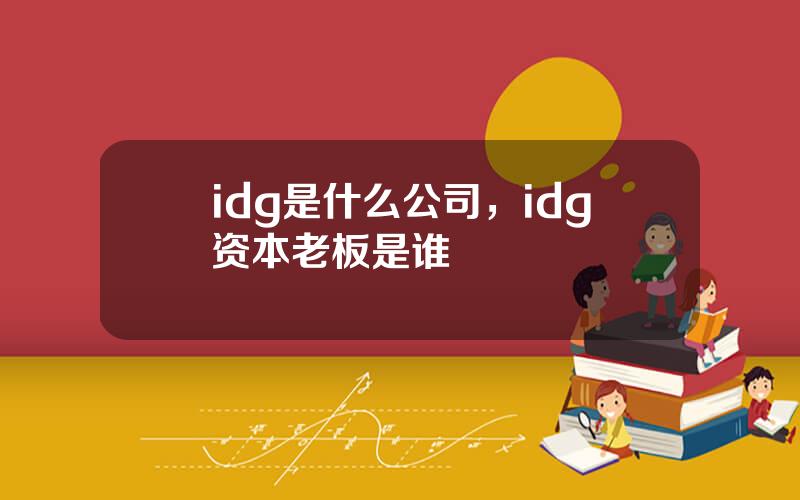 idg是什么公司，idg资本老板是谁