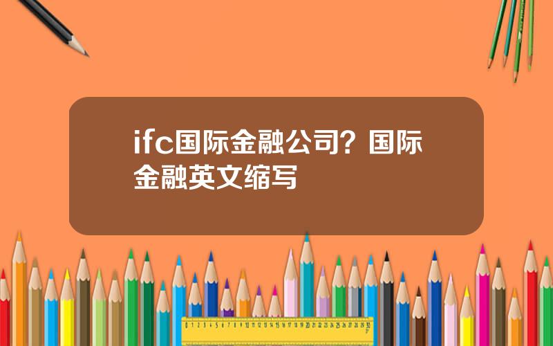 ifc国际金融公司？国际金融英文缩写