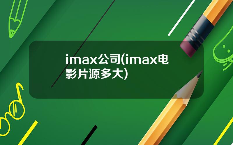 imax公司(imax电影片源多大)