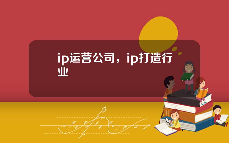 ip运营公司，ip打造行业