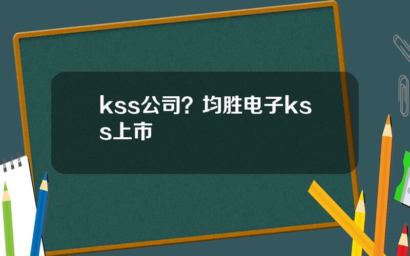 kss公司？均胜电子kss上市