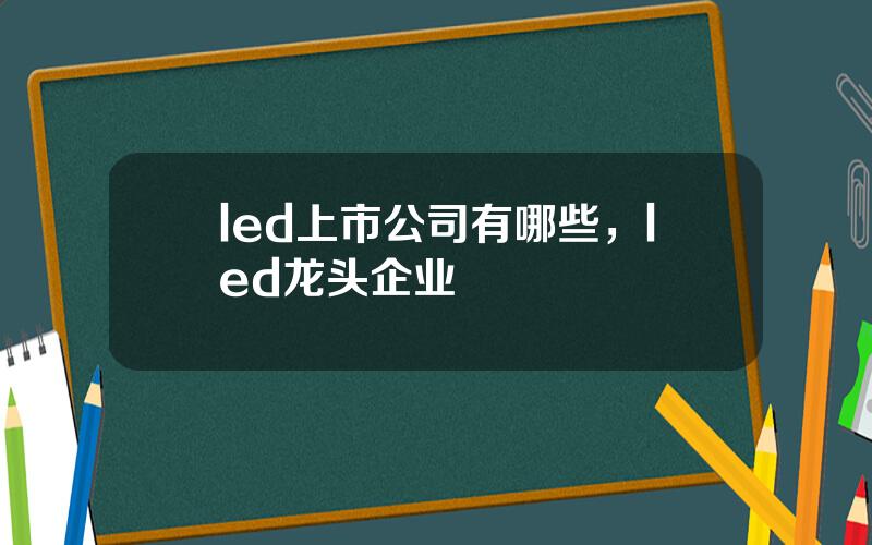 led上市公司有哪些，led龙头企业