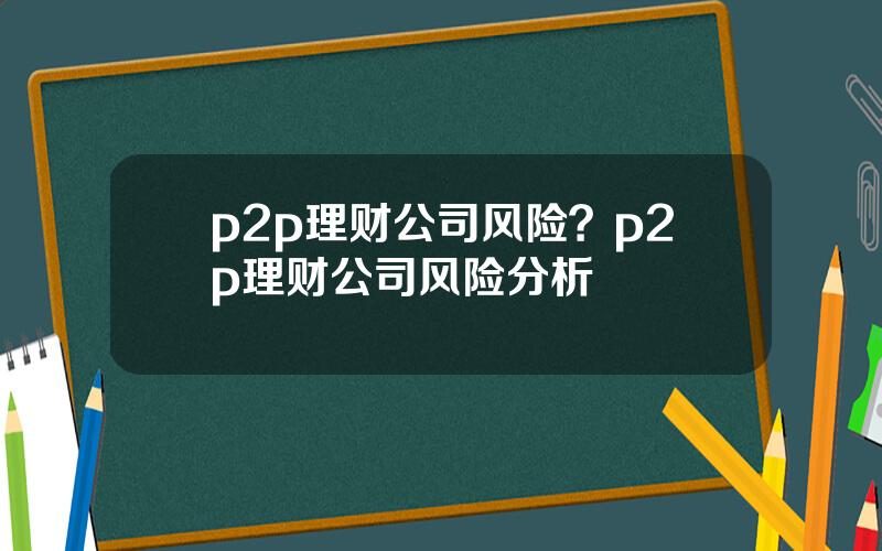 p2p理财公司风险？p2p理财公司风险分析