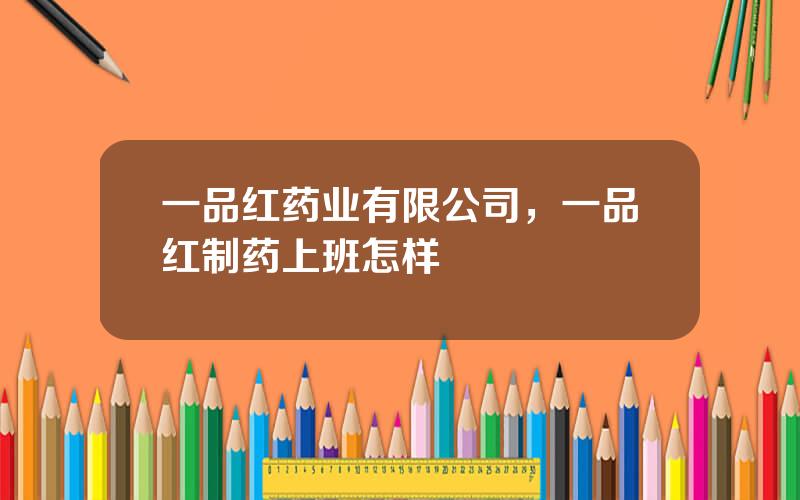 一品红药业有限公司，一品红制药上班怎样