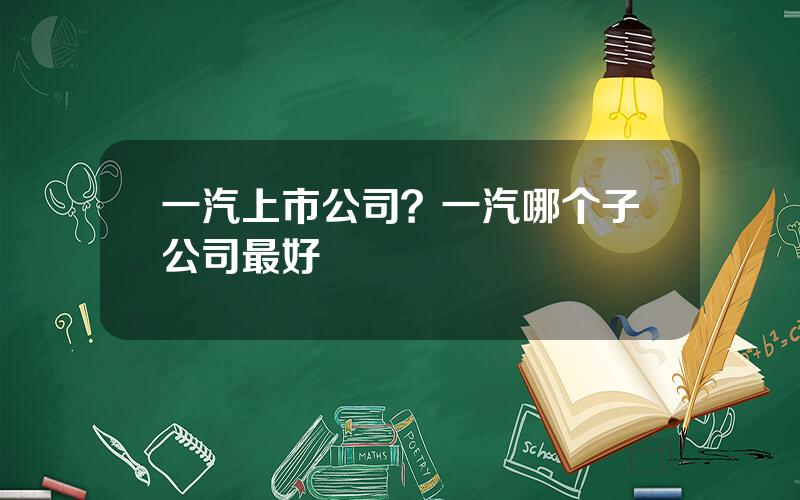 一汽上市公司？一汽哪个子公司最好