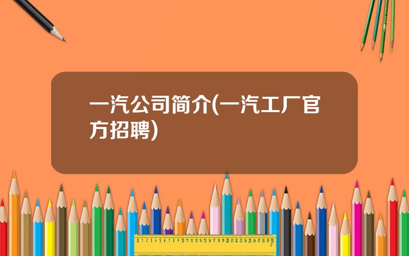 一汽公司简介(一汽工厂官方招聘)