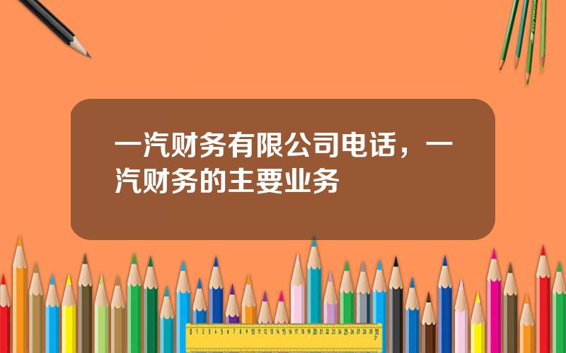 一汽财务有限公司电话，一汽财务的主要业务