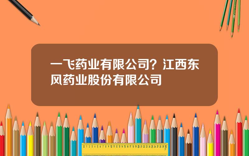 一飞药业有限公司？江西东风药业股份有限公司