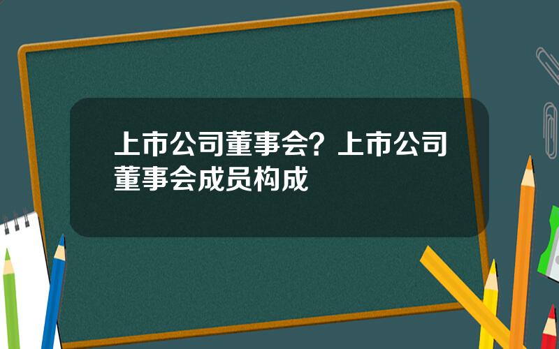 上市公司董事会？上市公司董事会成员构成