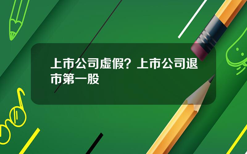 上市公司虚假？上市公司退市第一股