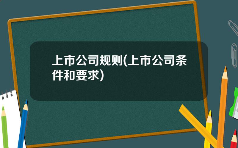 上市公司规则(上市公司条件和要求)