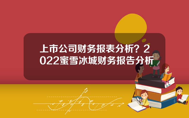 上市公司财务报表分析？2022蜜雪冰城财务报告分析