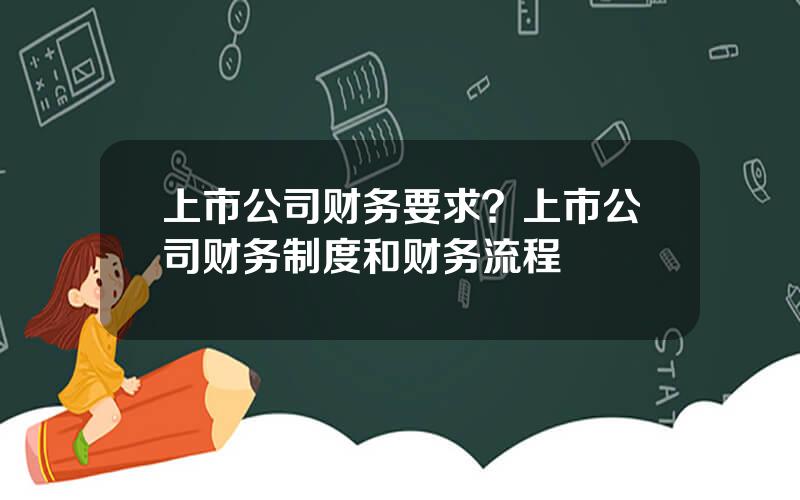 上市公司财务要求？上市公司财务制度和财务流程