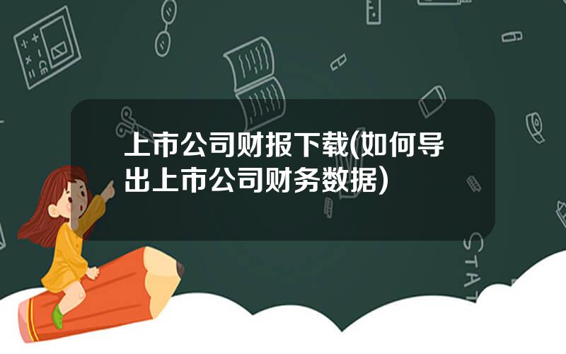 上市公司财报下载(如何导出上市公司财务数据)