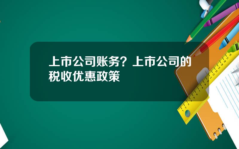 上市公司账务？上市公司的税收优惠政策