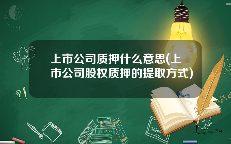 上市公司质押什么意思(上市公司股权质押的提取方式)