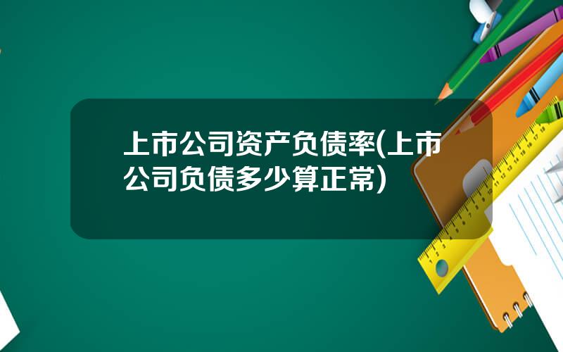 上市公司资产负债率(上市公司负债多少算正常)