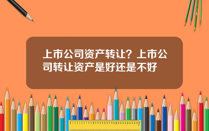 上市公司资产转让？上市公司转让资产是好还是不好