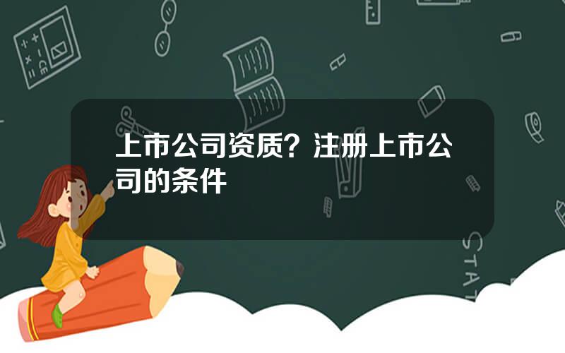 上市公司资质？注册上市公司的条件