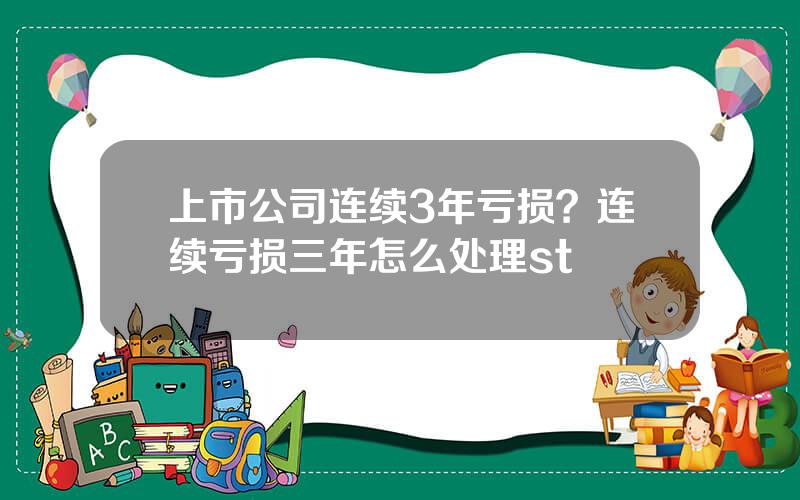 上市公司连续3年亏损？连续亏损三年怎么处理st