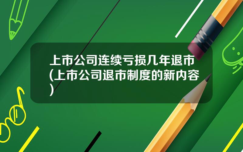 上市公司连续亏损几年退市(上市公司退市制度的新内容)