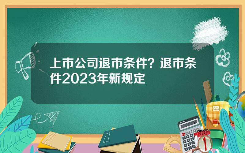 上市公司退市条件？退市条件2023年新规定