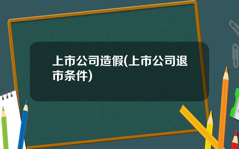 上市公司造假(上市公司退市条件)