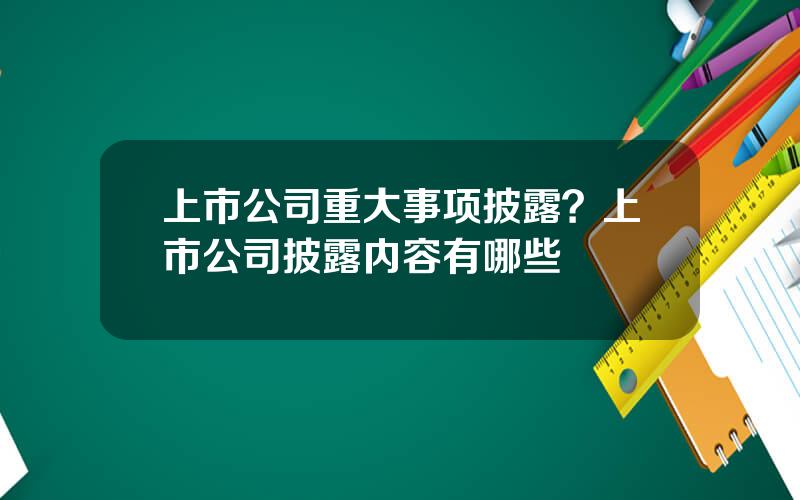 上市公司重大事项披露？上市公司披露内容有哪些