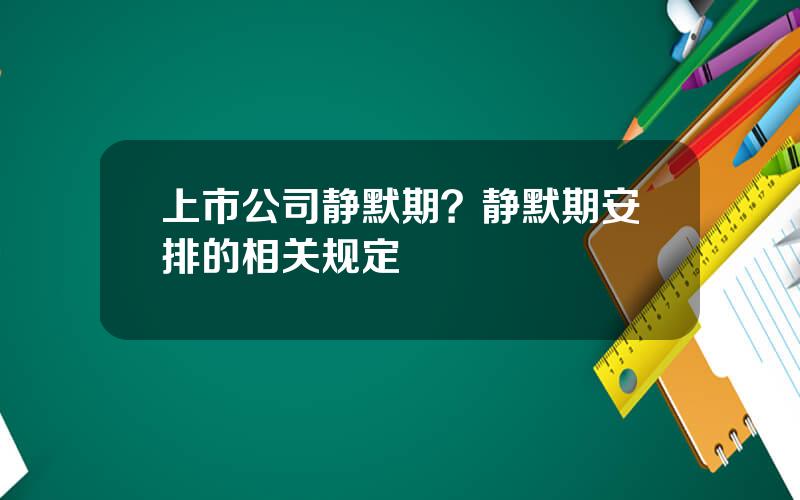 上市公司静默期？静默期安排的相关规定