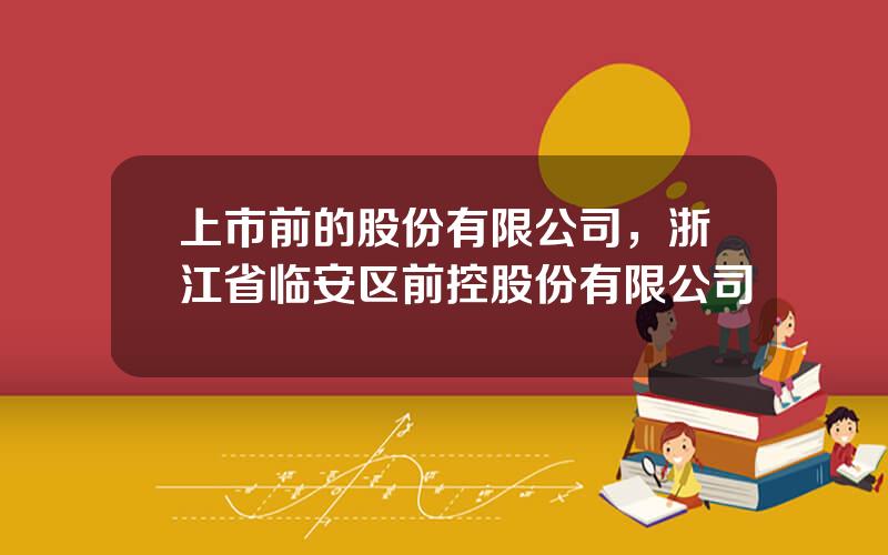 上市前的股份有限公司，浙江省临安区前控股份有限公司