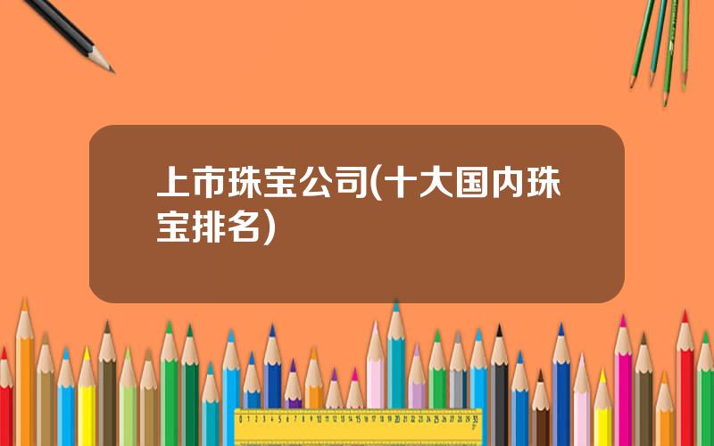 上市珠宝公司(十大国内珠宝排名)