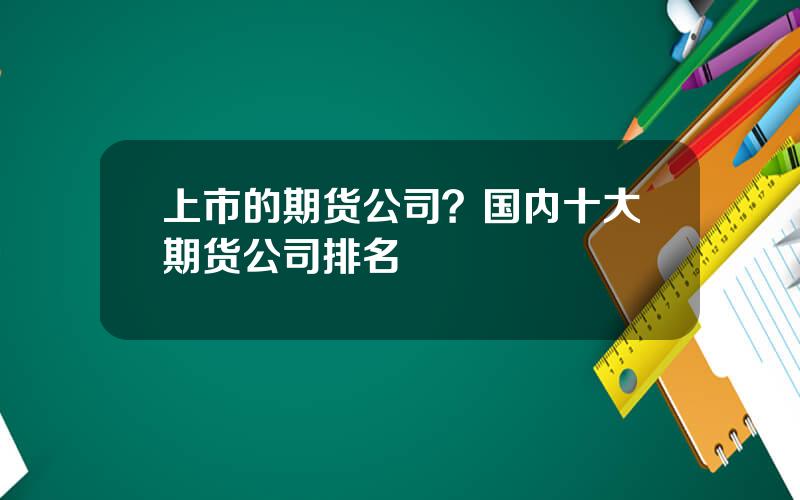 上市的期货公司？国内十大期货公司排名